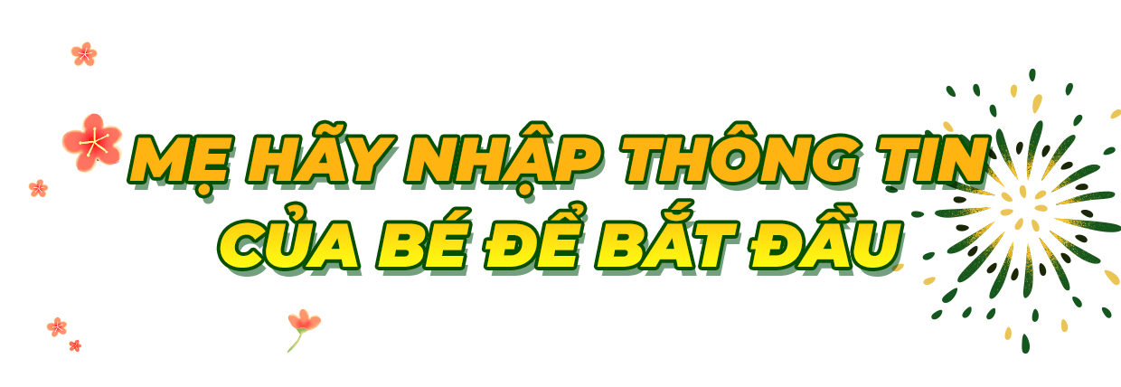 MẸ HÃY NHẬP THÔNG TIN CỦA BÉ ĐỂ BẮT ĐẦU